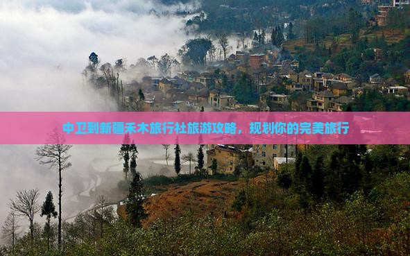 中卫到新疆禾木旅行社旅游攻略，规划你的完美旅行