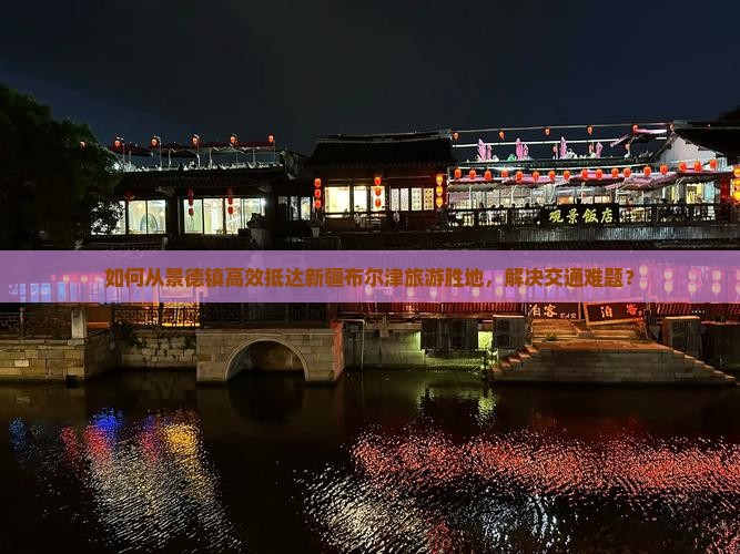 如何从景德镇高效抵达新疆布尔津旅游胜地，解决交通难题？