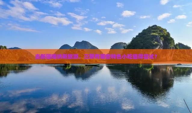 去新疆喀纳斯旅游，三明有哪些特色小吃值得尝试？