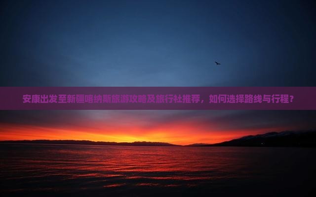 安康出发至新疆喀纳斯旅游攻略及旅行社推荐，如何选择路线与行程？