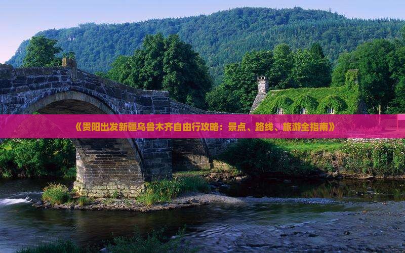 《贵阳出发新疆乌鲁木齐自由行攻略：景点、路线、旅游全指南》