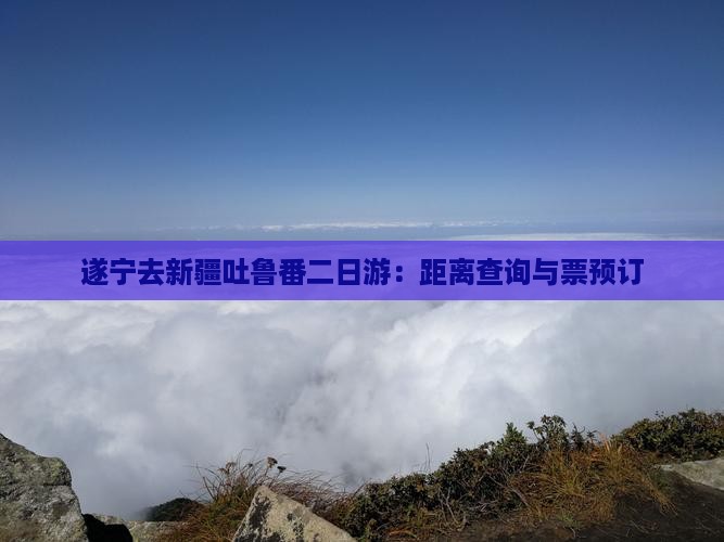 遂宁去新疆吐鲁番二日游：距离查询与票预订