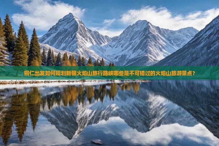 铜仁出发如何规划新疆火焰山旅行路峡哪些是不可错过的火焰山旅游景点？