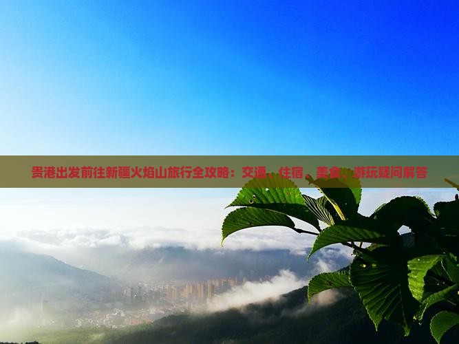 贵港出发前往新疆火焰山旅行全攻略：交通、住宿、美食、游玩疑问解答