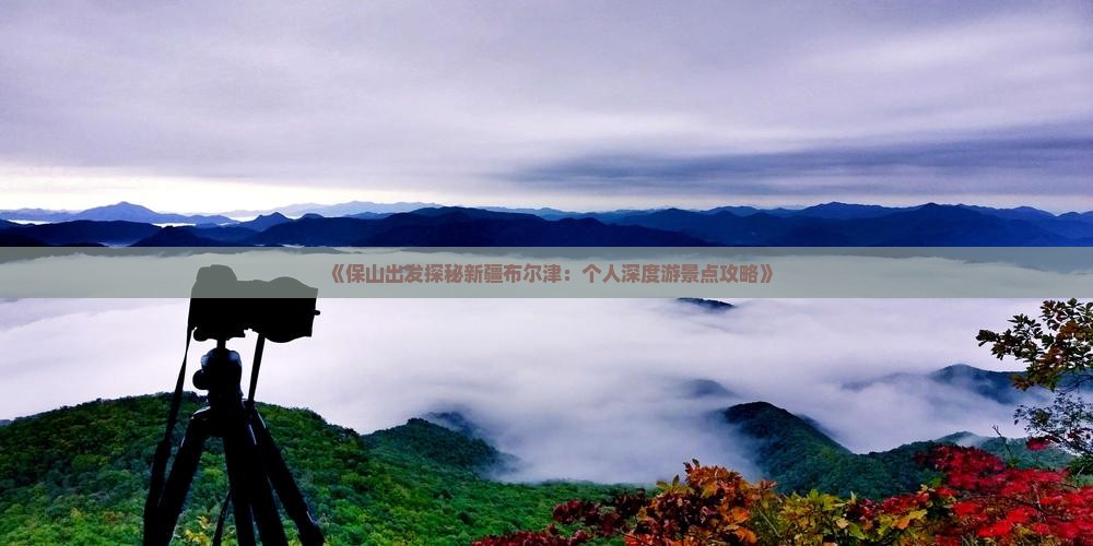 《保山出发探秘新疆布尔津：个人深度游景点攻略》