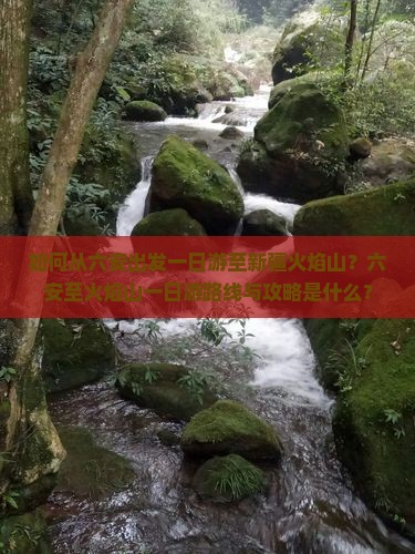 如何从六安出发一日游至新疆火焰山？六安至火焰山一日游路线与攻略是什么？