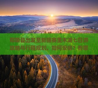鄢陵县出发至新疆赛里木湖七日游攻略与行程规划，如何安排？有哪些必看景点和美食推荐？