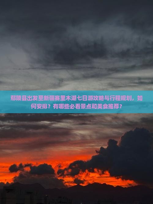 鄢陵县出发至新疆赛里木湖七日游攻略与行程规划，如何安排？有哪些必看景点和美食推荐？