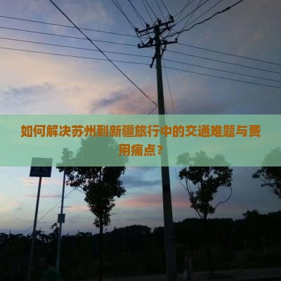 如何解决苏州到新疆旅行中的交通难题与费用痛点？