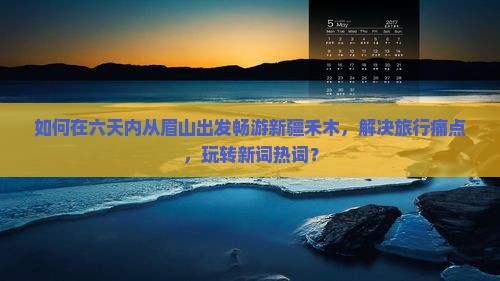 如何在六天内从眉山出发畅游新疆禾木，解决旅行痛点，玩转新词热词？