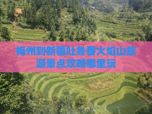 梅州到新疆吐鲁番火焰山旅游景点攻略哪里玩