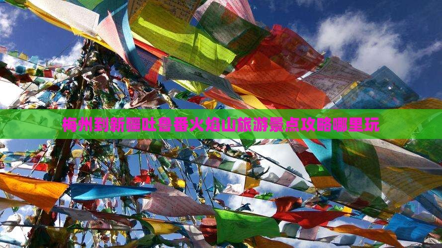 梅州到新疆吐鲁番火焰山旅游景点攻略哪里玩