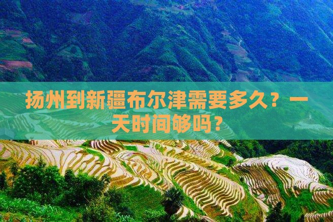 扬州到新疆布尔津需要多久？一天时间够吗？