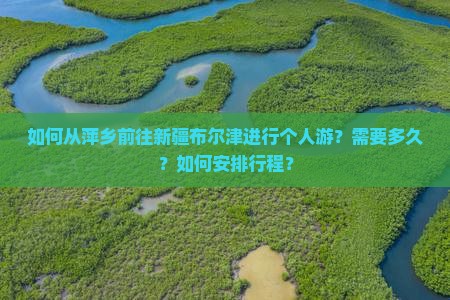 如何从萍乡前往新疆布尔津进行个人游？需要多久？如何安排行程？