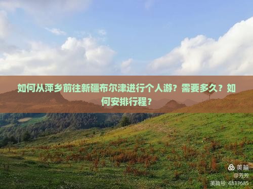 如何从萍乡前往新疆布尔津进行个人游？需要多久？如何安排行程？
