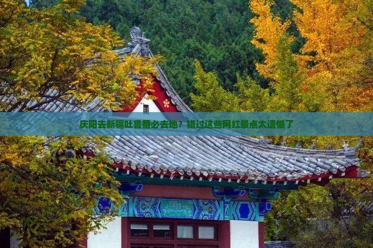 庆阳去新疆吐鲁番必去地？错过这些网红景点太遗憾了