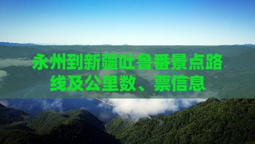 永州到新疆吐鲁番景点路线及公里数、票信息