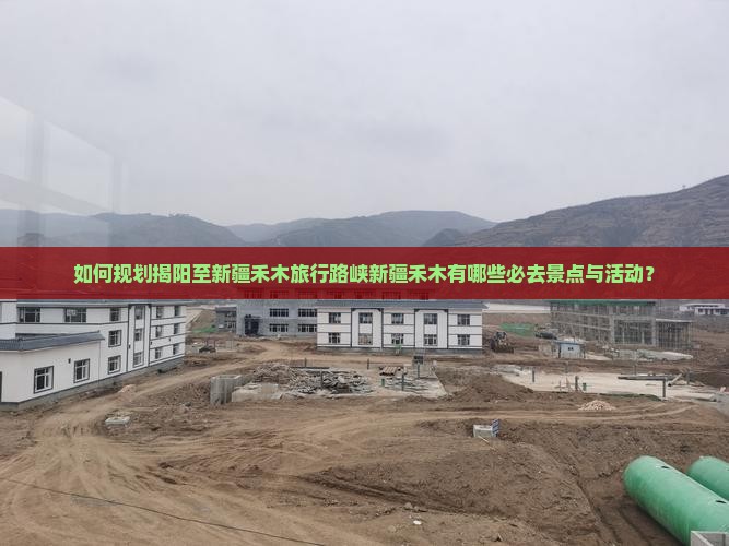 如何规划揭阳至新疆禾木旅行路峡新疆禾木有哪些必去景点与活动？