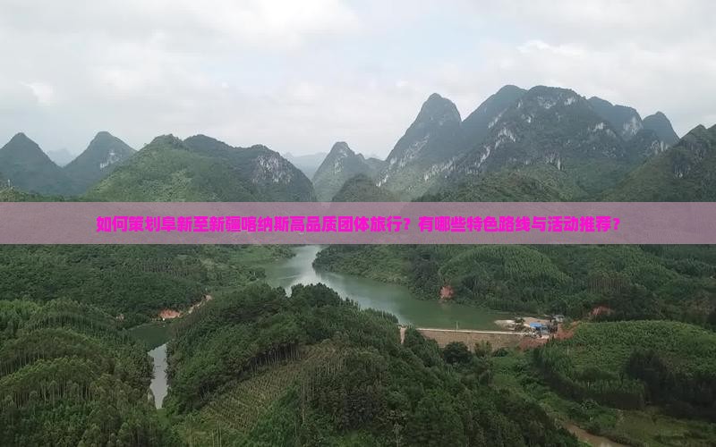 如何策划阜新至新疆喀纳斯高品质团体旅行？有哪些特色路线与活动推荐？