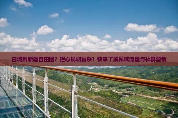 白城到新疆自由团？担心规划复杂？快来了解私域流量与社群营销