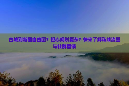 白城到新疆自由团？担心规划复杂？快来了解私域流量与社群营销