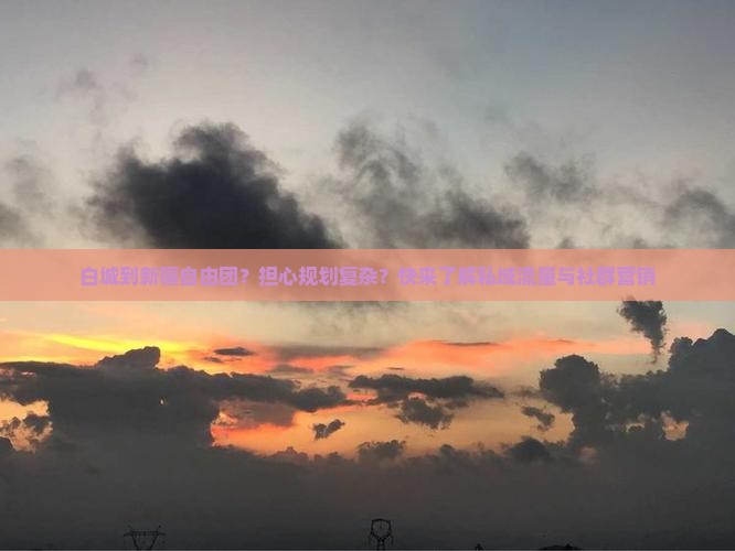 白城到新疆自由团？担心规划复杂？快来了解私域流量与社群营销