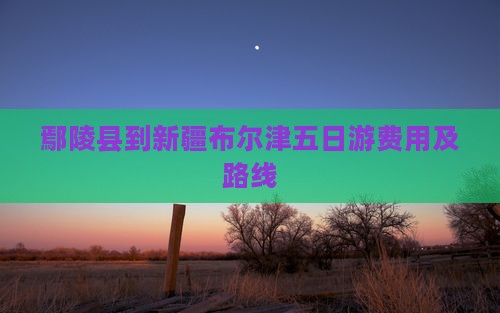 鄢陵县到新疆布尔津五日游费用及路线