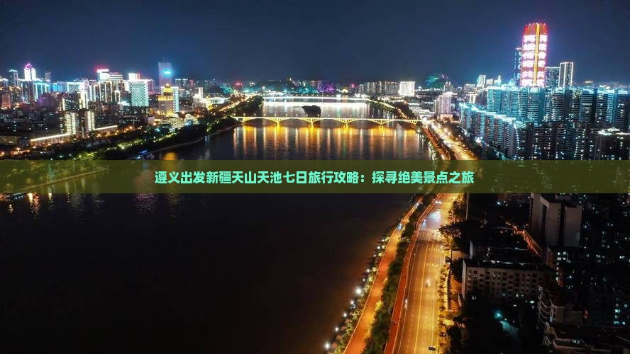 遵义出发新疆天山天池七日旅行攻略：探寻绝美景点之旅