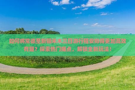 如何将常德至新疆禾木三日游行程安排得更加高效有趣？探索热门痛点，解锁全新玩法！