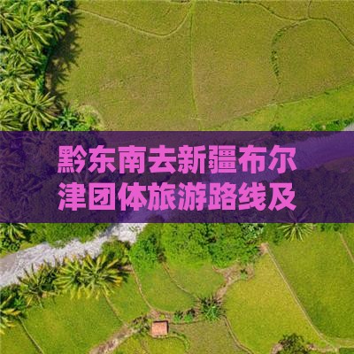 黔东南去新疆布尔津团体旅游路线及费用详解