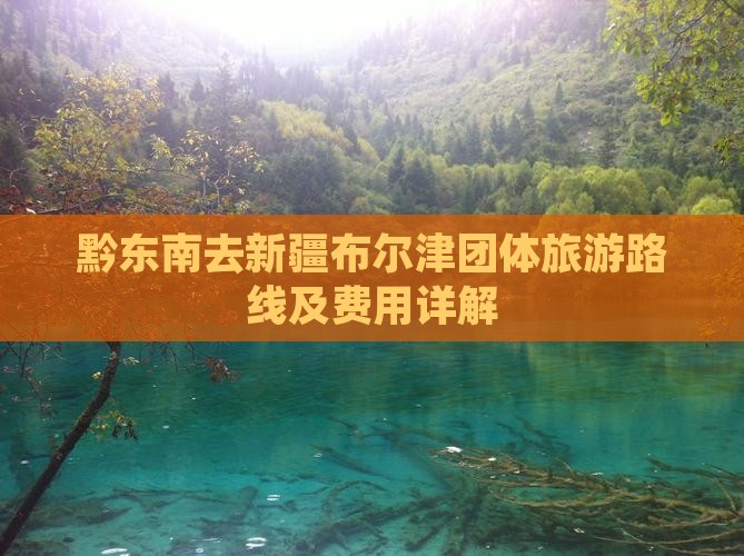 黔东南去新疆布尔津团体旅游路线及费用详解
