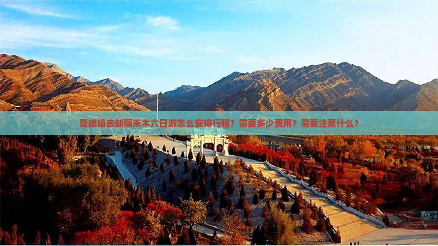 景德镇去新疆禾木六日游怎么安排行程？需要多少费用？需要注意什么？