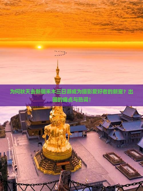 为何秋天去新疆禾木三日游成为摄影爱好者的新宠？出圈的痛点与热词！