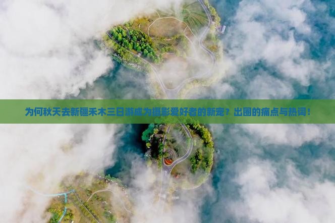 为何秋天去新疆禾木三日游成为摄影爱好者的新宠？出圈的痛点与热词！