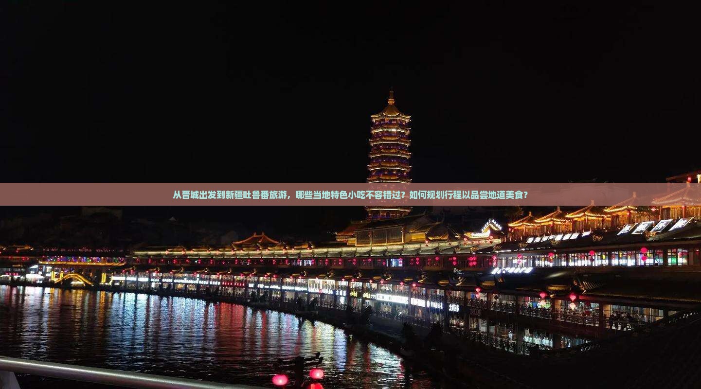 从晋城出发到新疆吐鲁番旅游，哪些当地特色小吃不容错过？如何规划行程以品尝地道美食？