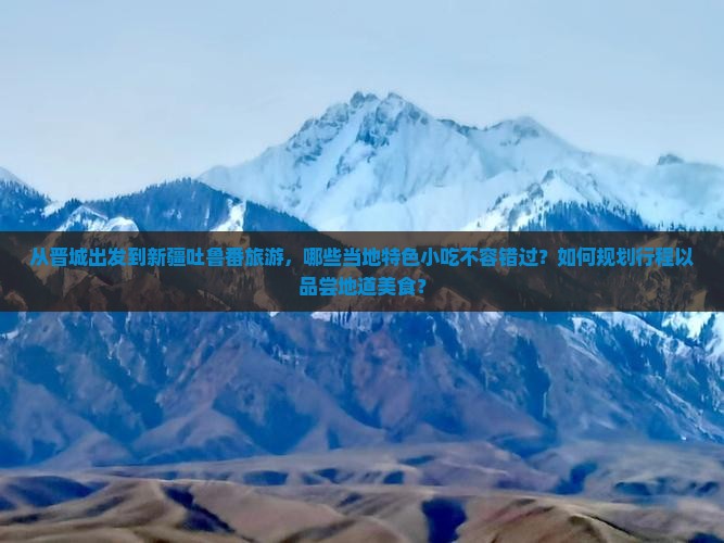 从晋城出发到新疆吐鲁番旅游，哪些当地特色小吃不容错过？如何规划行程以品尝地道美食？