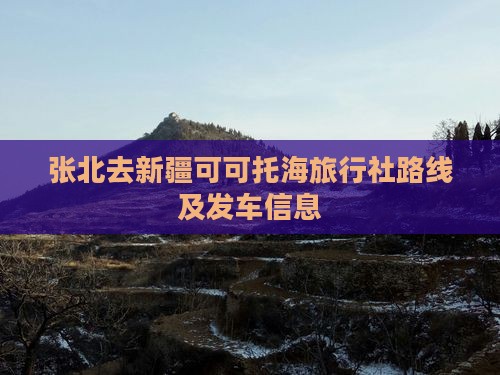 张北去新疆可可托海旅行社路线及发车信息