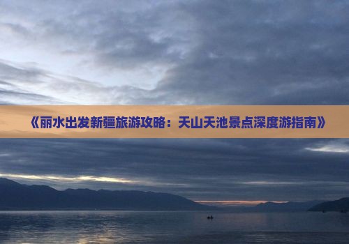 《丽水出发新疆旅游攻略：天山天池景点深度游指南》