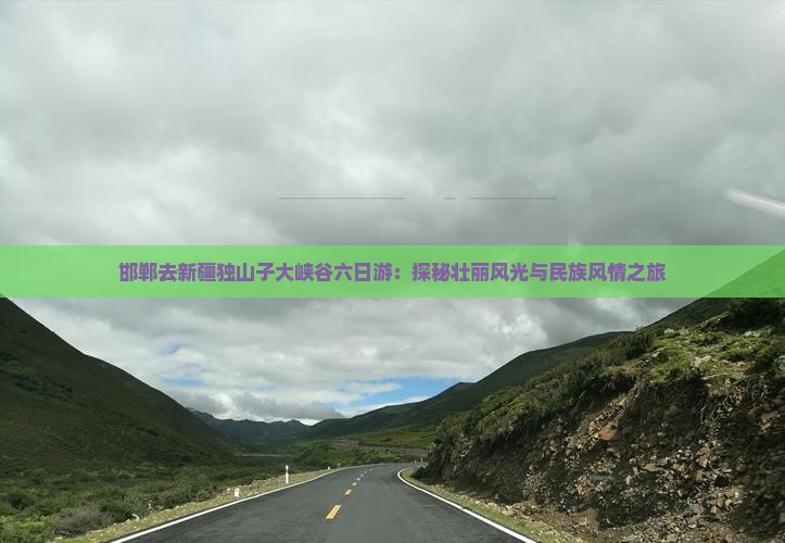 邯郸去新疆独山子大峡谷六日游：探秘壮丽风光与民族风情之旅