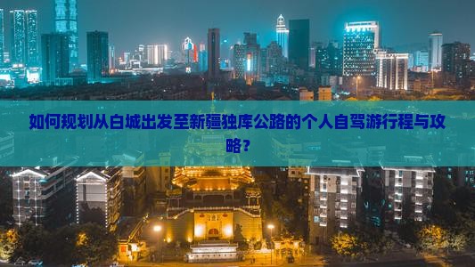如何规划从白城出发至新疆独库公路的个人自驾游行程与攻略？