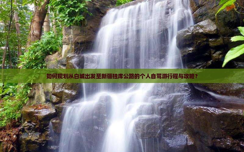 如何规划从白城出发至新疆独库公路的个人自驾游行程与攻略？