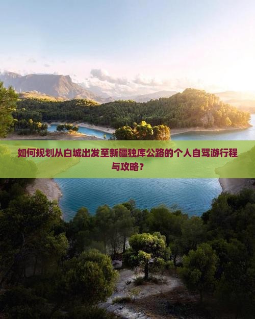 如何规划从白城出发至新疆独库公路的个人自驾游行程与攻略？