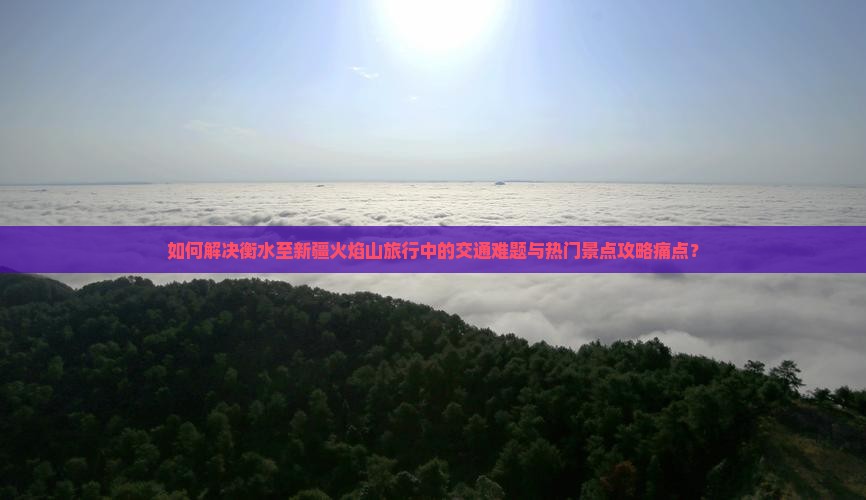如何解决衡水至新疆火焰山旅行中的交通难题与热门景点攻略痛点？