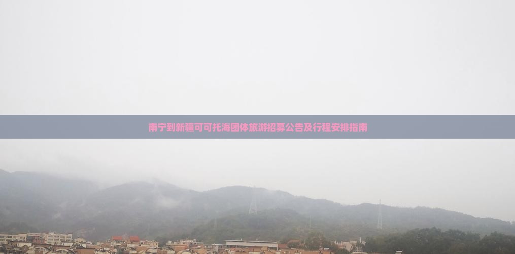 南宁到新疆可可托海团体旅游招募公告及行程安排指南