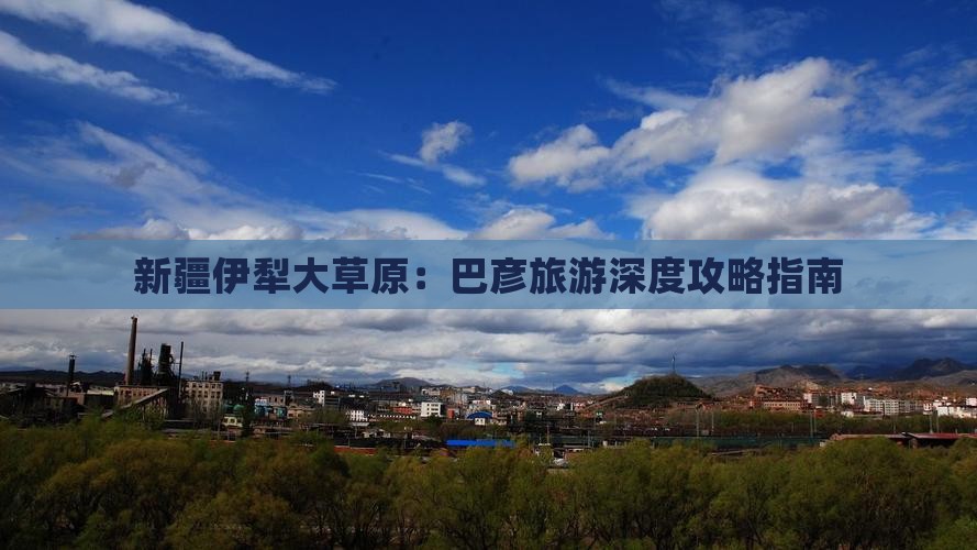 新疆伊犁大草原：巴彦旅游深度攻略指南
