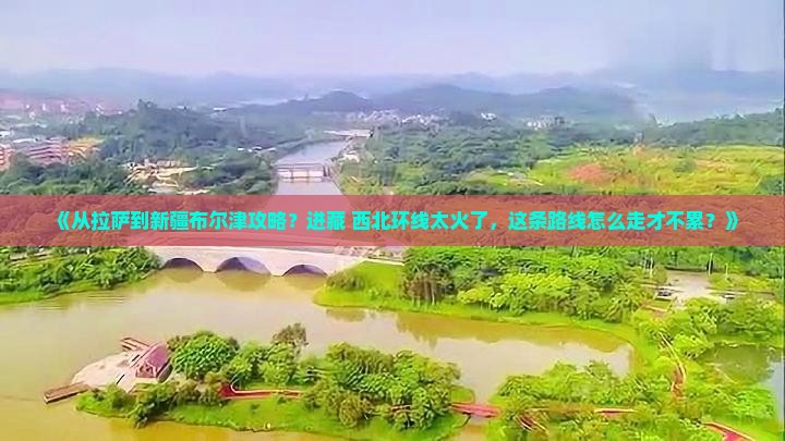 《从拉萨到新疆布尔津攻略？进藏+西北环线太火了，这条路线怎么走才不累？》