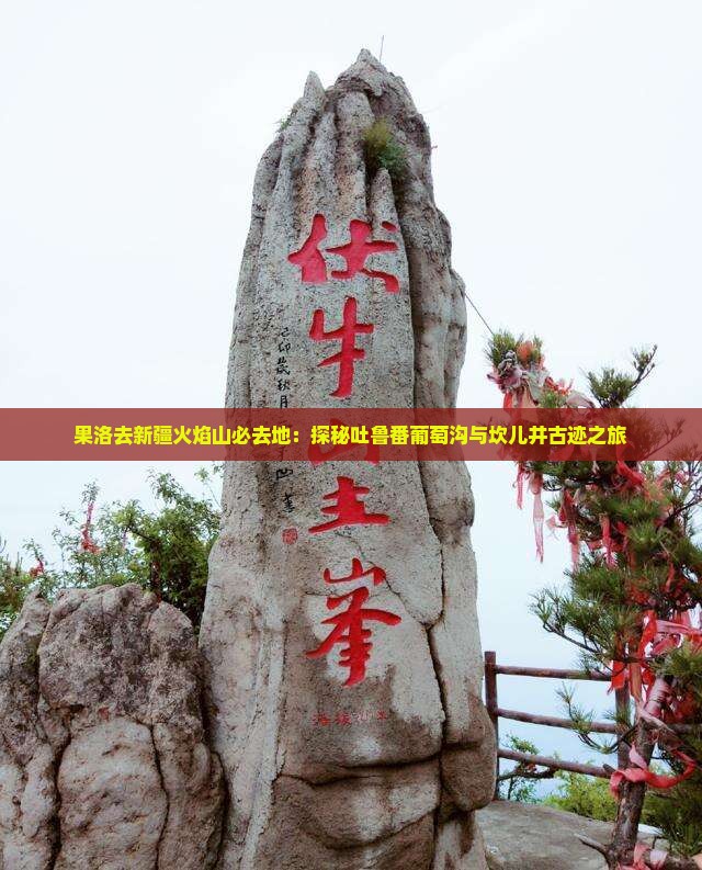 果洛去新疆火焰山必去地：探秘吐鲁番葡萄沟与坎儿井古迹之旅