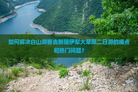 如何解决白山游客去新疆伊犁大草原二日游的痛点和热门问题？