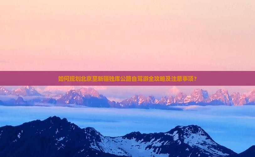 如何规划北京至新疆独库公路自驾游全攻略及注意事项？