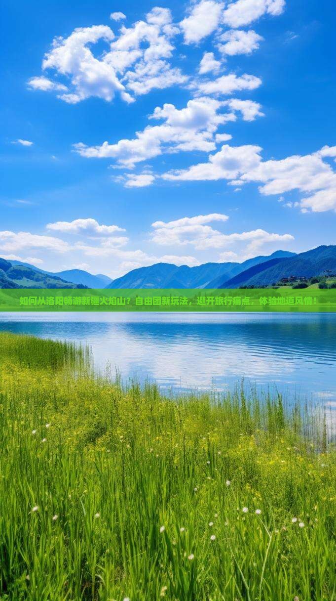 如何从洛阳畅游新疆火焰山？自由团新玩法，避开旅行痛点，体验地道风情！